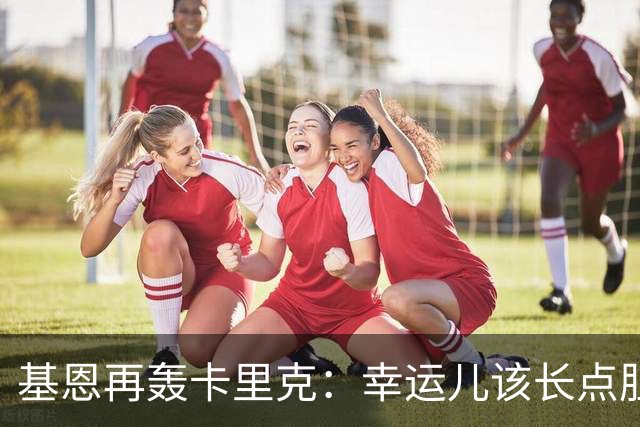 基恩再轰卡里克：幸运儿该长点胆量了