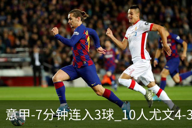 意甲-7分钟连入3球 10人尤文4-3逆转客胜罗马