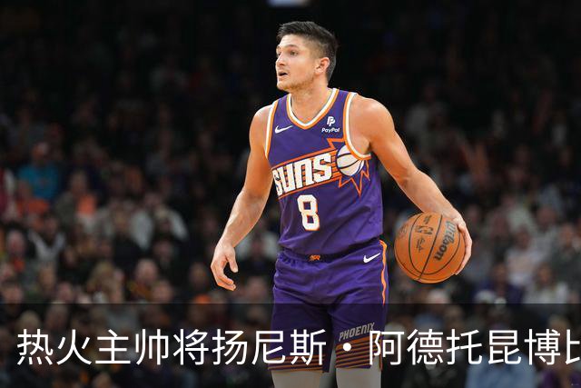 热火主帅将扬尼斯·阿德托昆博比作沙奎尔·奥尼尔，以此抨击裁判