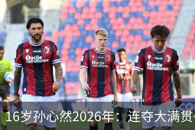 16岁孙心然2026年：连夺大满贯+总决赛冠军+锁定年终第一，创历史